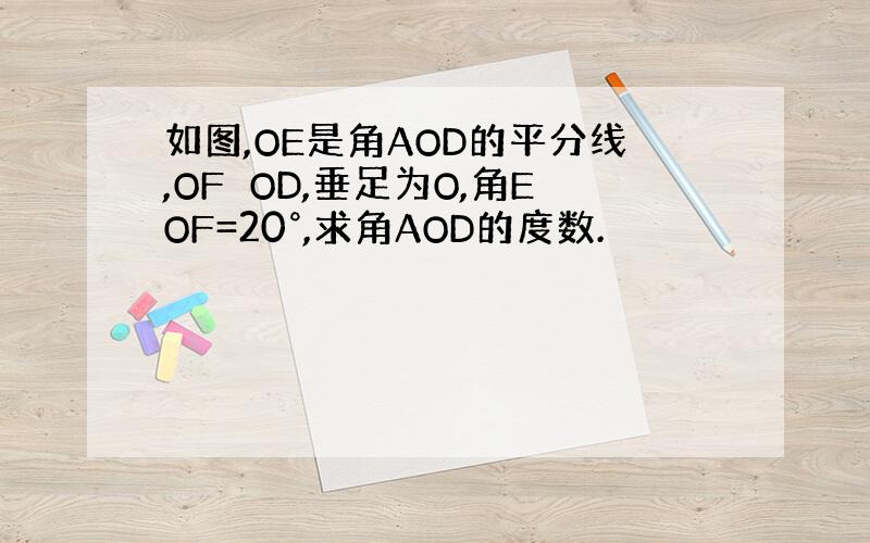 如图,OE是角AOD的平分线,OF⊥OD,垂足为O,角EOF=20°,求角AOD的度数.