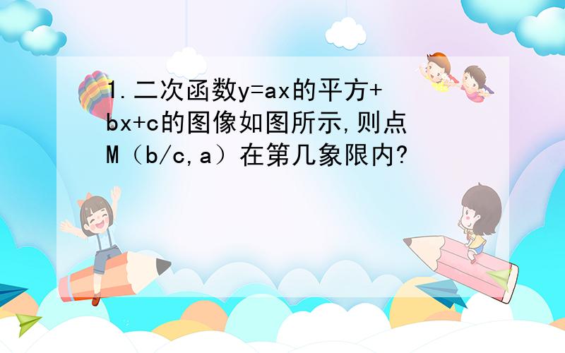 1.二次函数y=ax的平方+bx+c的图像如图所示,则点M（b/c,a）在第几象限内?