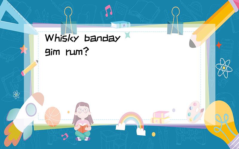 Whisky banday gim rum?