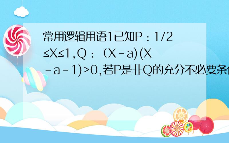 常用逻辑用语1已知P：1/2≤X≤1,Q：（X-a)(X-a-1)>0,若P是非Q的充分不必要条件,求实数a的范围2,若