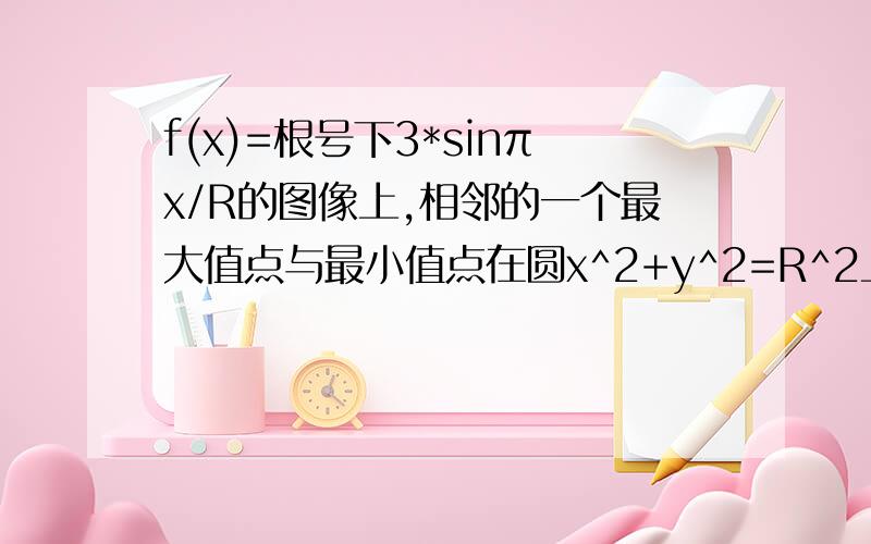 f(x)=根号下3*sinπx/R的图像上,相邻的一个最大值点与最小值点在圆x^2+y^2=R^2上,则f(x)的最小正