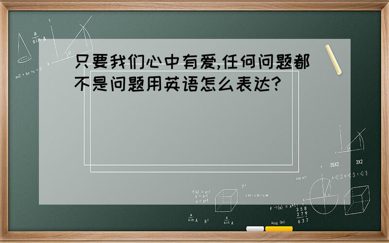 只要我们心中有爱,任何问题都不是问题用英语怎么表达?