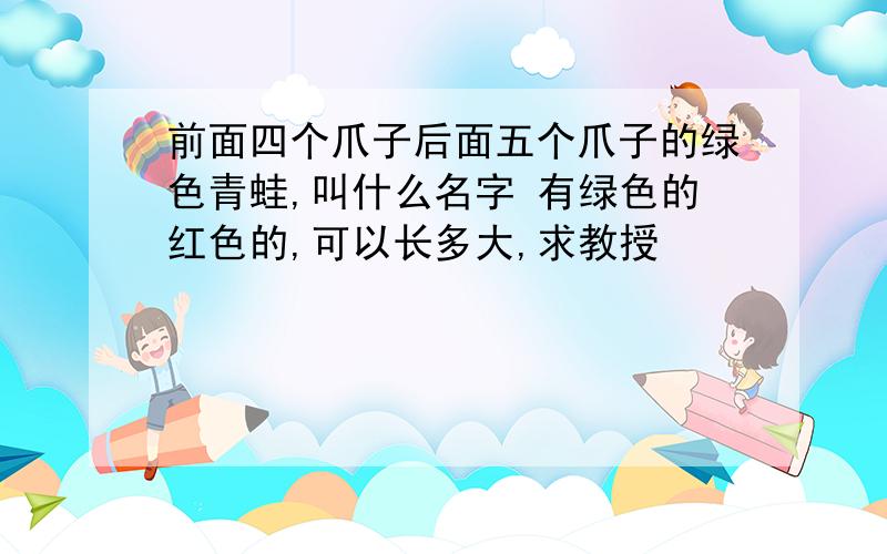 前面四个爪子后面五个爪子的绿色青蛙,叫什么名字 有绿色的红色的,可以长多大,求教授