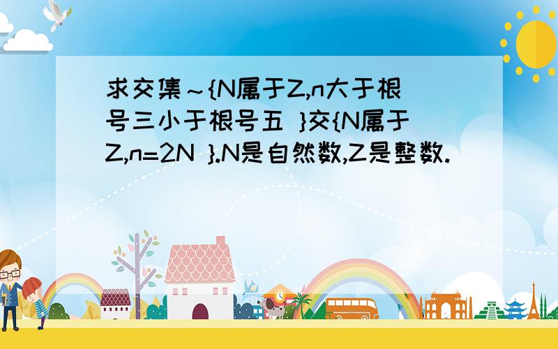 求交集～{N属于Z,n大于根号三小于根号五 }交{N属于Z,n=2N }.N是自然数,Z是整数.