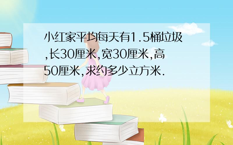 小红家平均每天有1.5桶垃圾,长30厘米,宽30厘米,高50厘米,求约多少立方米.