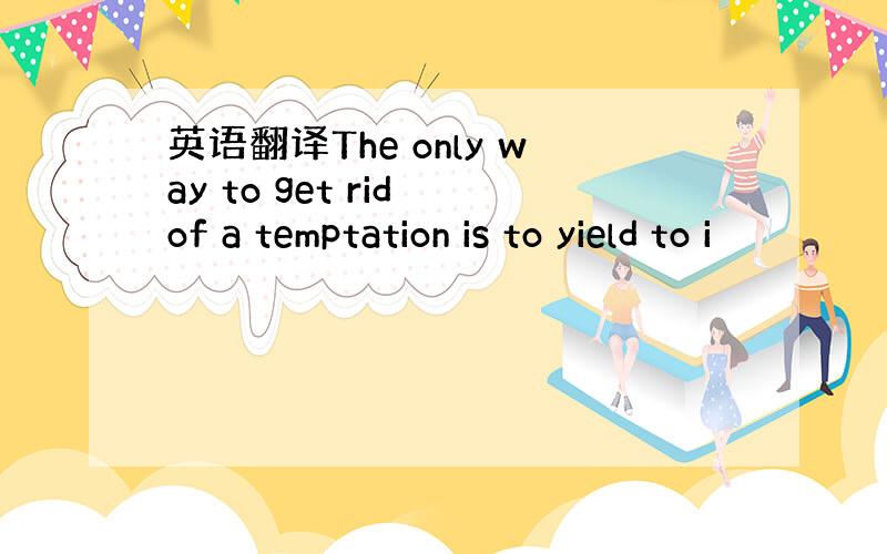 英语翻译The only way to get rid of a temptation is to yield to i