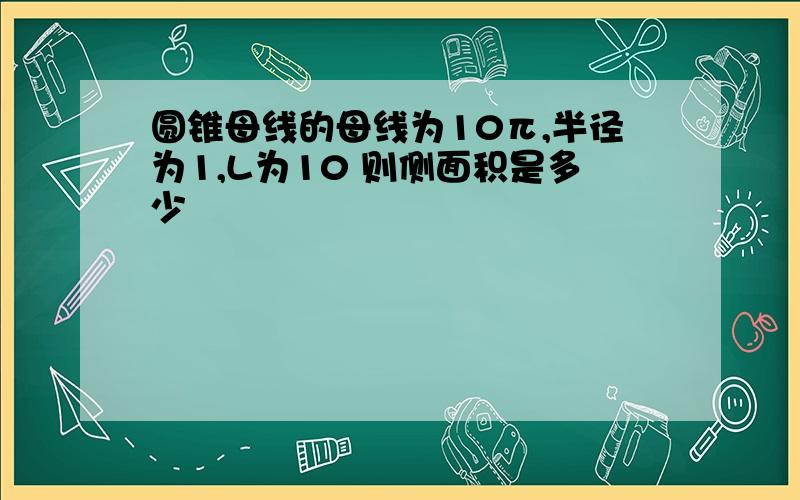 圆锥母线的母线为10π,半径为1,L为10 则侧面积是多少