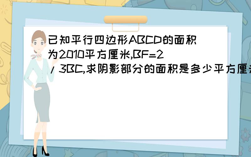 已知平行四边形ABCD的面积为2010平方厘米,BF=2/3BC,求阴影部分的面积是多少平方厘米?(F是BC上的一点,B