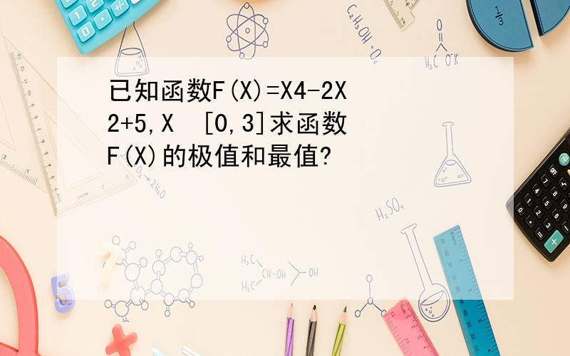 已知函数F(X)=X4-2X2+5,X€[0,3]求函数F(X)的极值和最值?