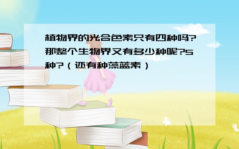 植物界的光合色素只有四种吗?那整个生物界又有多少种呢?5种?（还有种藻蓝素）