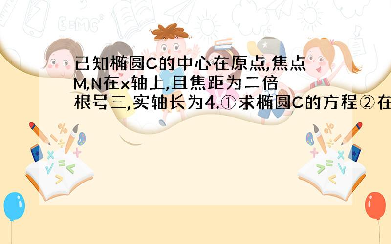 已知椭圆C的中心在原点,焦点M,N在x轴上,且焦距为二倍根号三,实轴长为4.①求椭圆C的方程②在椭圆上是否存在一点Q,使