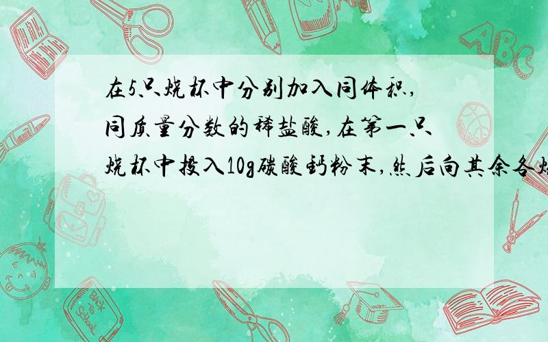 在5只烧杯中分别加入同体积,同质量分数的稀盐酸,在第一只烧杯中投入10g碳酸钙粉末,然后向其余各烧杯中分别加入与碳酸钙质