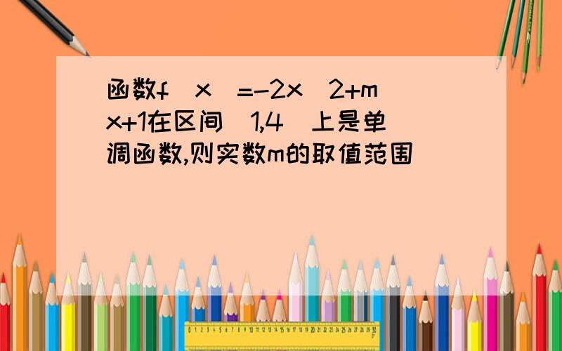 函数f(x）=-2x^2+mx+1在区间[1,4]上是单调函数,则实数m的取值范围