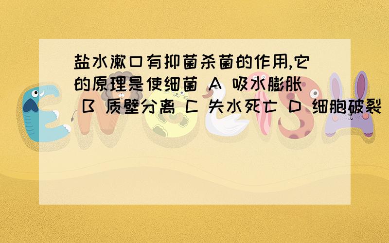 盐水漱口有抑菌杀菌的作用,它的原理是使细菌 A 吸水膨胀 B 质壁分离 C 失水死亡 D 细胞破裂