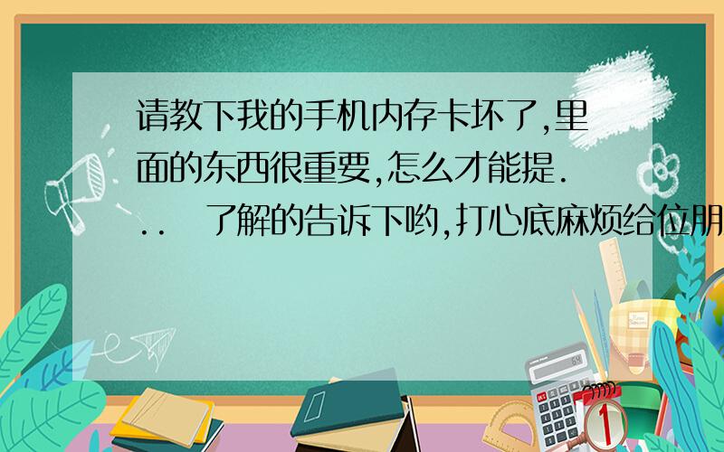 请教下我的手机内存卡坏了,里面的东西很重要,怎么才能提...　了解的告诉下哟,打心底麻烦给位朋友了胚4