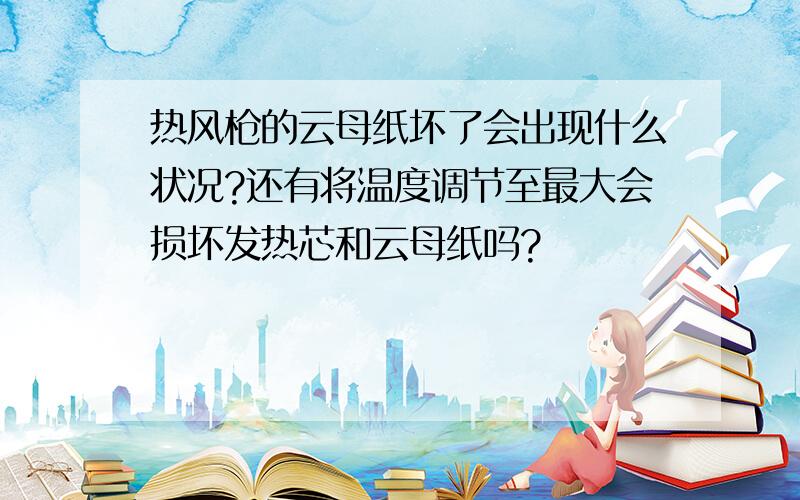 热风枪的云母纸坏了会出现什么状况?还有将温度调节至最大会损坏发热芯和云母纸吗?