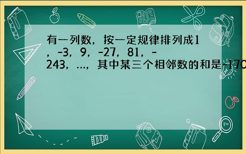 有一列数，按一定规律排列成1，-3，9，-27，81，-243，…，其中某三个相邻数的和是-1701，那么这三个数中最小