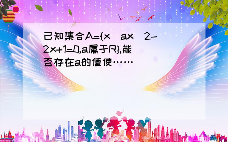 已知集合A={x|ax^2-2x+1=0,a属于R},能否存在a的值使……