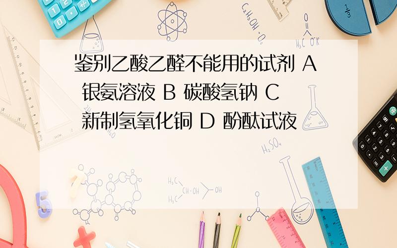 鉴别乙酸乙醛不能用的试剂 A 银氨溶液 B 碳酸氢钠 C 新制氢氧化铜 D 酚酞试液