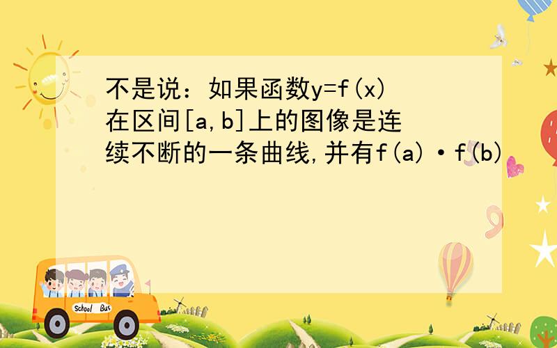 不是说：如果函数y=f(x)在区间[a,b]上的图像是连续不断的一条曲线,并有f(a)·f(b)