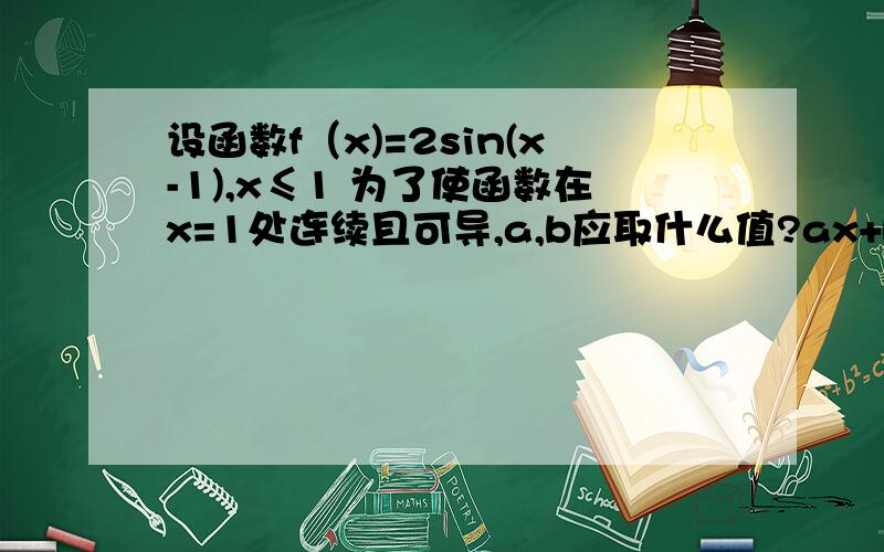 设函数f（x)=2sin(x-1),x≤1 为了使函数在x=1处连续且可导,a,b应取什么值?ax+b x＞1,