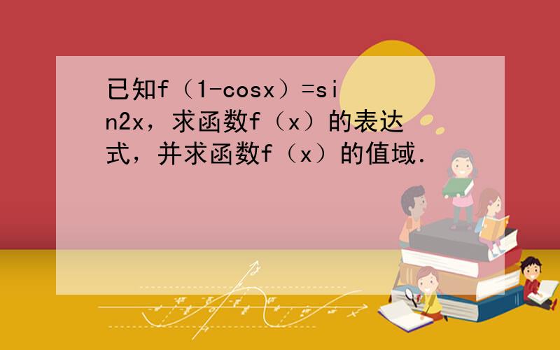 已知f（1-cosx）=sin2x，求函数f（x）的表达式，并求函数f（x）的值域．