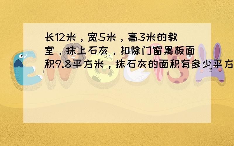 长12米，宽5米，高3米的教室，抹上石灰，扣除门窗黑板面积9.8平方米，抹石灰的面积有多少平方米？