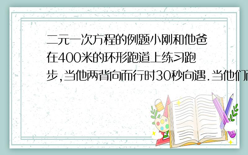 二元一次方程的例题小刚和他爸在400米的环形跑道上练习跑步,当他两背向而行时30秒向遇.当他们而行时每4分钟向遇.已知爸