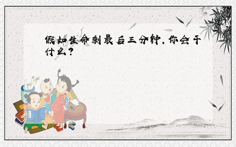 假如生命剩最后三分钟,你会干什么?