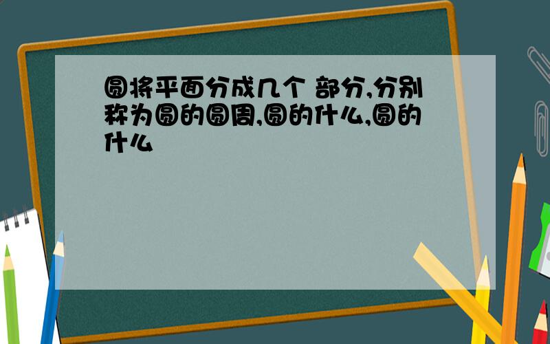 圆将平面分成几个 部分,分别称为圆的圆周,圆的什么,圆的什么