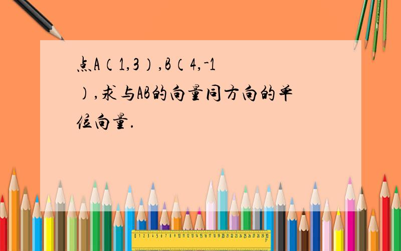 点A（1,3）,B（4,-1）,求与AB的向量同方向的单位向量.