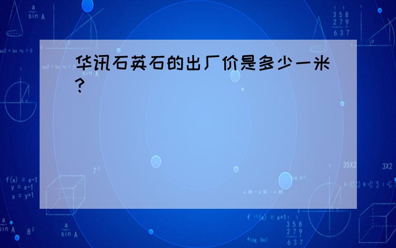 华讯石英石的出厂价是多少一米?