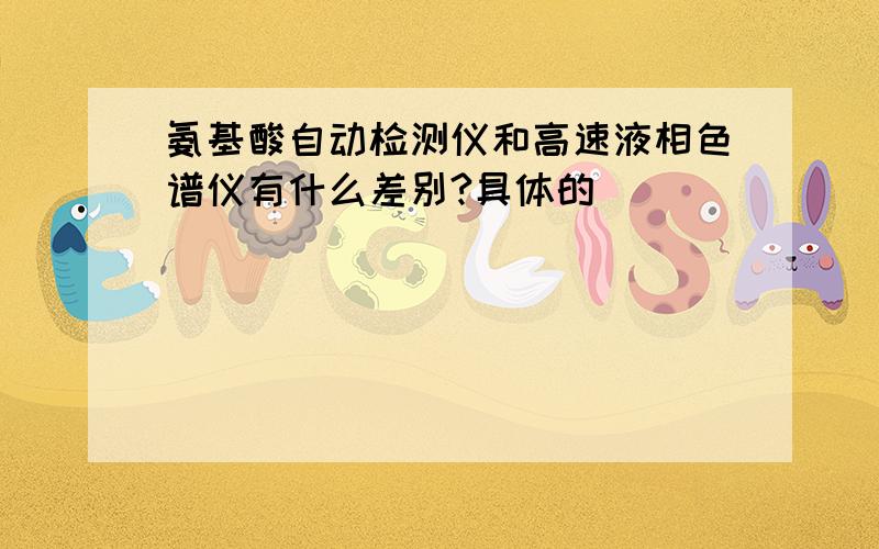 氨基酸自动检测仪和高速液相色谱仪有什么差别?具体的