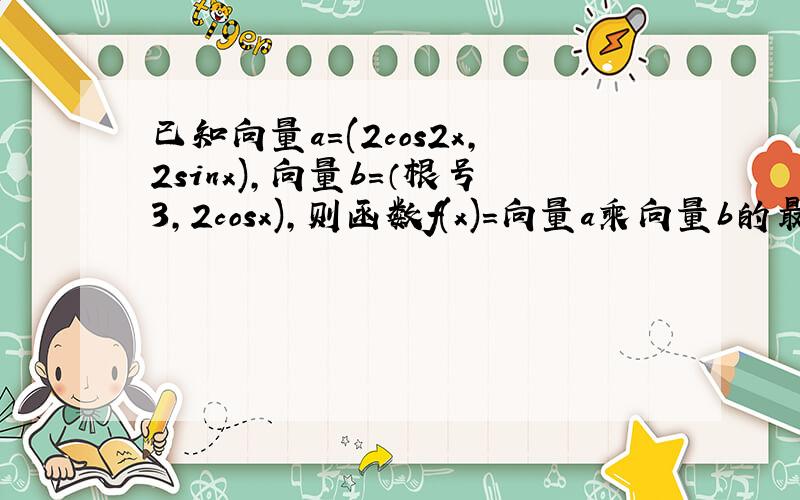 已知向量a=(2cos2x,2sinx),向量b=（根号3,2cosx),则函数f(x)=向量a乘向量b的最小正周期为