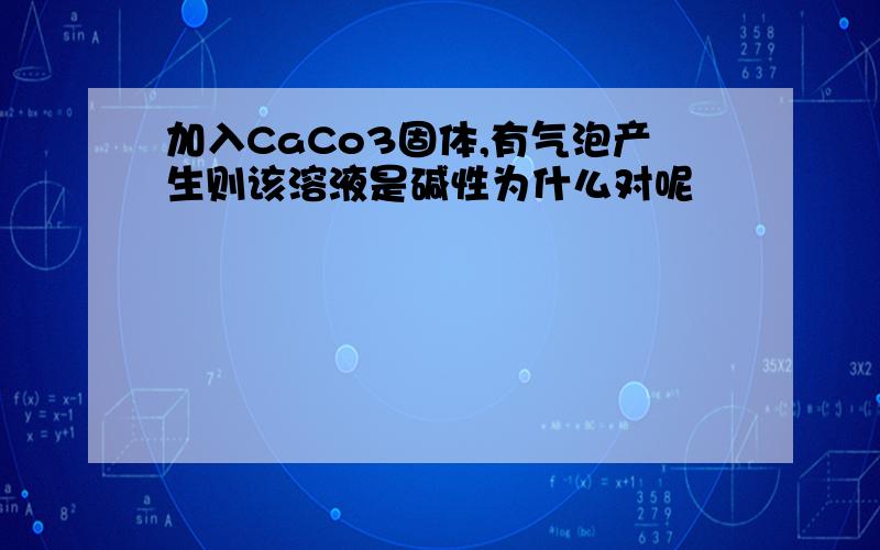 加入CaCo3固体,有气泡产生则该溶液是碱性为什么对呢