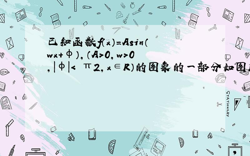 已知函数f（x）=Asin（wx+φ）,（A＞0,w＞0,|φ|＜ π2,x∈R）的图象的一部分如图所示． （1）求函数