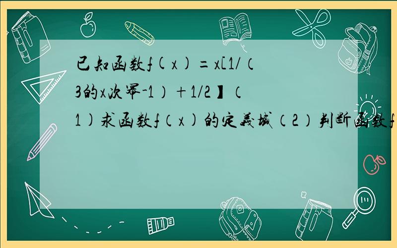 已知函数f(x)=x[1/（3的x次幂-1）+1/2】（1)求函数f（x)的定义域（2）判断函数f(x)的奇偶性（3）