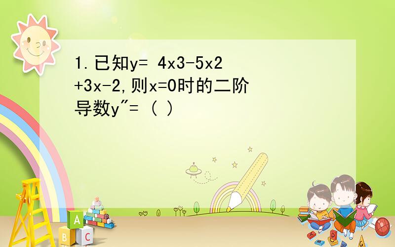 1.已知y= 4x3-5x2+3x-2,则x=0时的二阶导数y