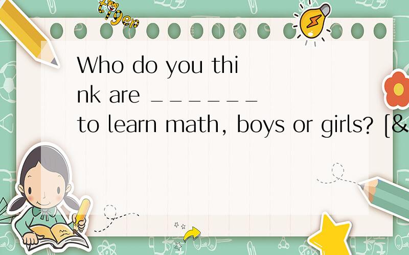 Who do you think are ______ to learn math, boys or girls? [&