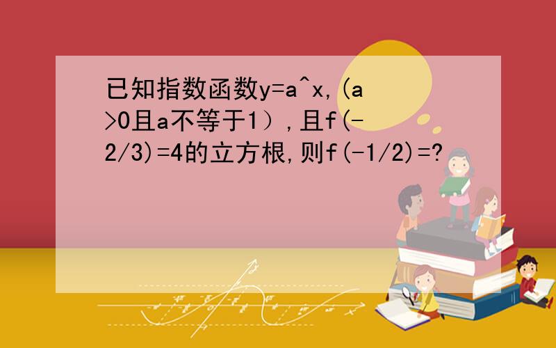 已知指数函数y=a^x,(a>0且a不等于1）,且f(-2/3)=4的立方根,则f(-1/2)=?