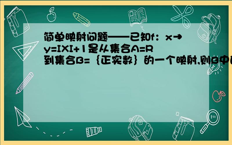 简单映射问题——已知f：x→y=IXI+1是从集合A=R到集合B=｛正实数｝的一个映射,则B中的元素8在A中的原像