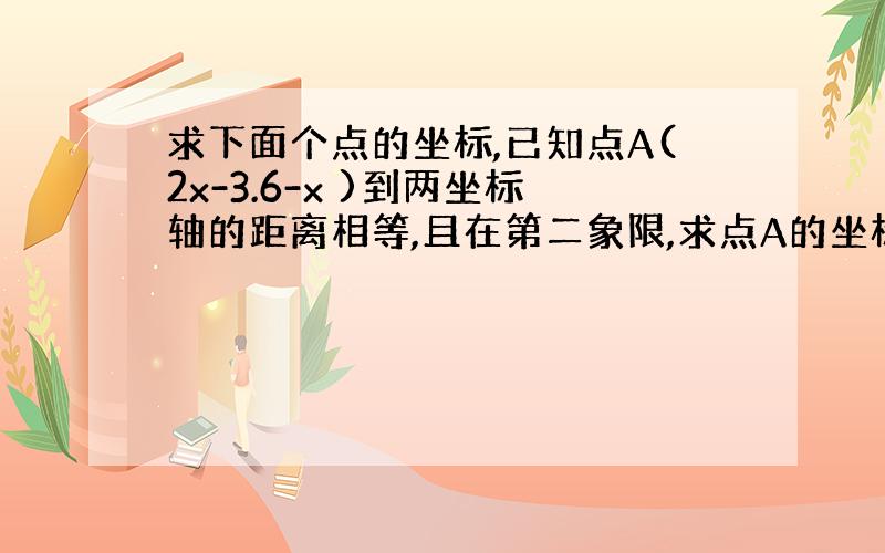 求下面个点的坐标,已知点A(2x-3.6-x )到两坐标轴的距离相等,且在第二象限,求点A的坐标,已知线段AB平行于