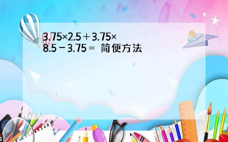 3.75×2.5＋3.75×8.5－3.75＝ 简便方法