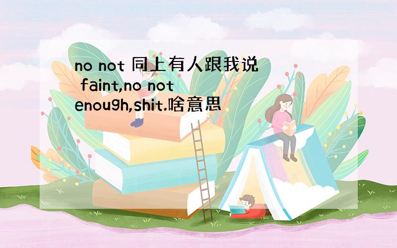 no not 同上有人跟我说 faint,no not enough,shit.啥意思