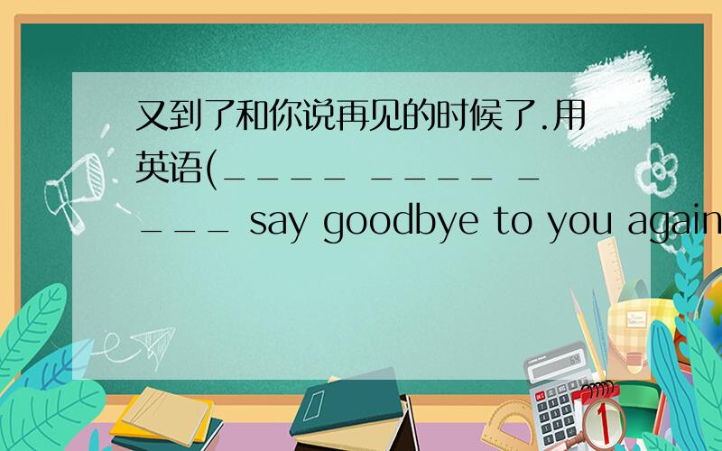 又到了和你说再见的时候了.用英语(____ ____ ____ say goodbye to you again.