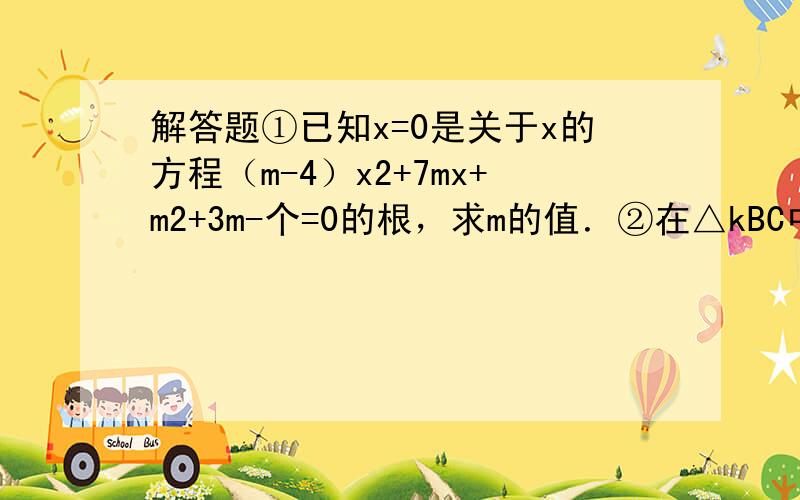 解答题①已知x=0是关于x的方程（m-4）x2+7mx+m2+3m-个=0的根，求m的值．②在△kBC中，点D在边kC上