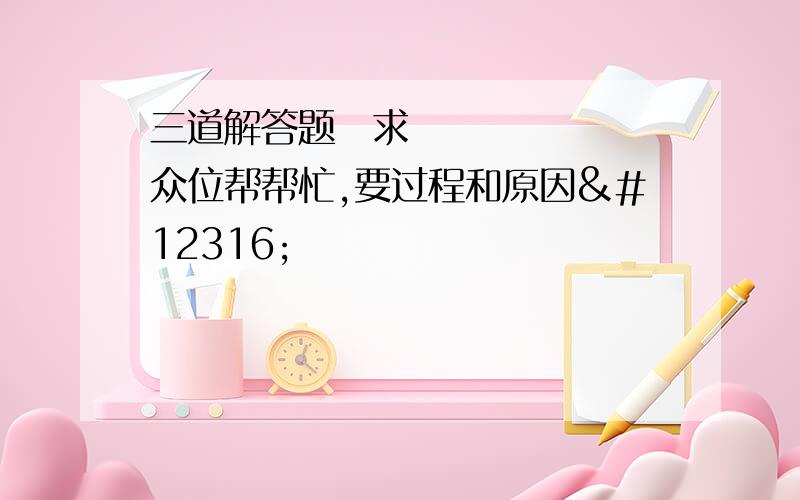 三道解答题〜求众位帮帮忙,要过程和原因〜