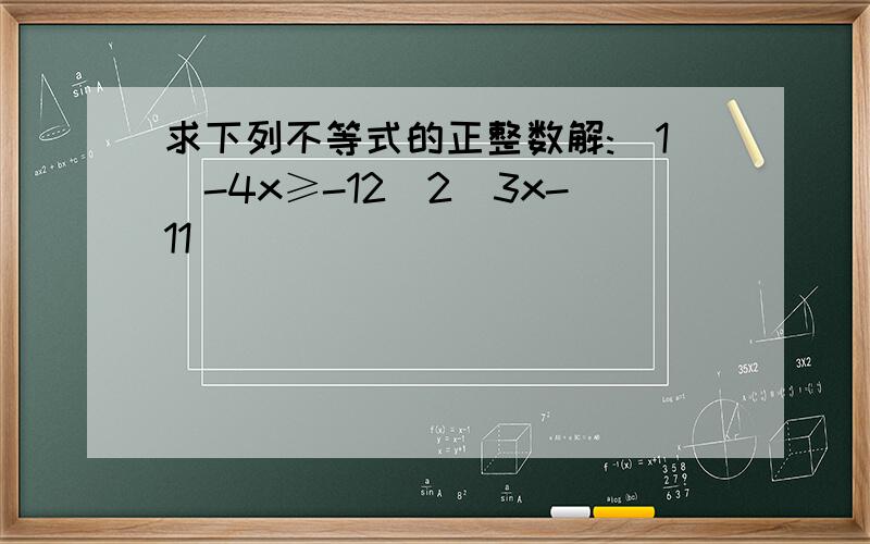 求下列不等式的正整数解:(1)-4x≥-12(2)3x-11