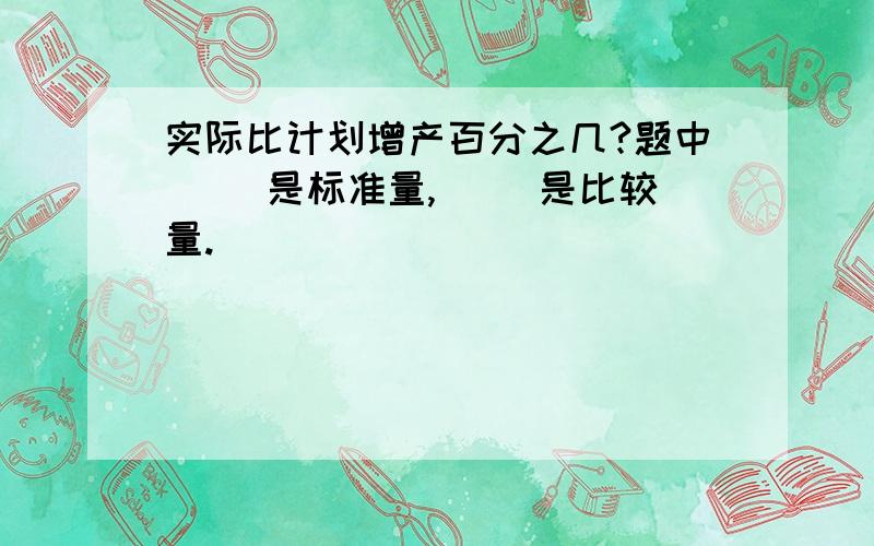 实际比计划增产百分之几?题中（ ）是标准量,（ ）是比较量.