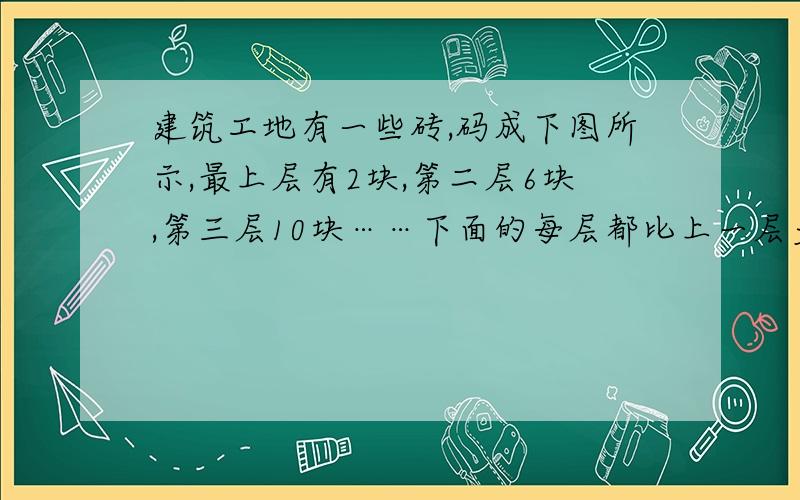 建筑工地有一些砖,码成下图所示,最上层有2块,第二层6块,第三层10块……下面的每层都比上一层多4块.已知下层有50块,